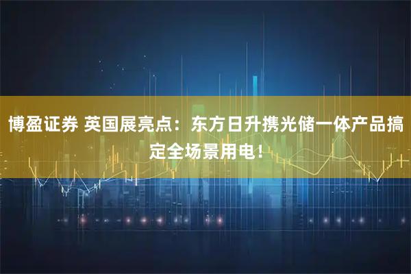 博盈证券 英国展亮点：东方日升携光储一体产品搞定全场景用电！
