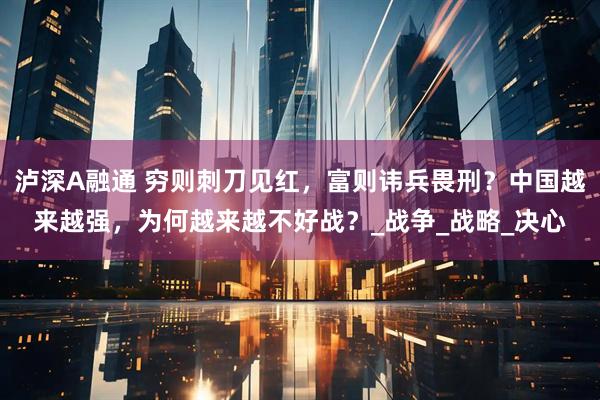 泸深A融通 穷则刺刀见红，富则讳兵畏刑？中国越来越强，为何越来越不好战？_战争_战略_决心