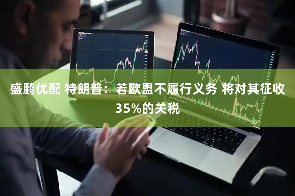 盛鹏优配 特朗普：若欧盟不履行义务 将对其征收35%的关税
