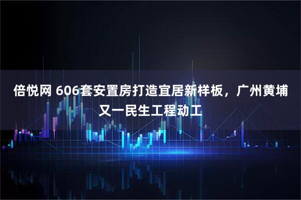 倍悦网 606套安置房打造宜居新样板，广州黄埔又一民生工程动工