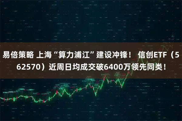 易倍策略 上海“算力浦江”建设冲锋！ 信创ETF（562570）近周日均成交破6400万领先同类！