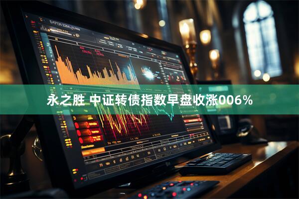 永之胜 中证转债指数早盘收涨006%