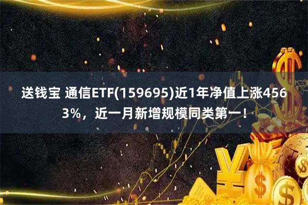 送钱宝 通信ETF(159695)近1年净值上涨4563%，近一月新增规模同类第一！