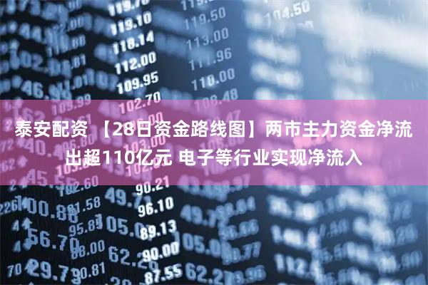 泰安配资 【28日资金路线图】两市主力资金净流出超110亿元 电子等行业实现净流入