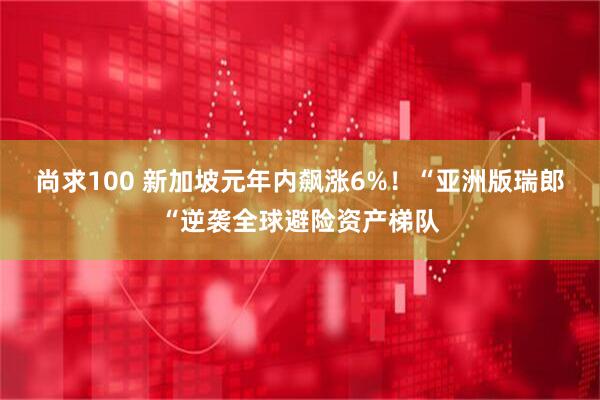 尚求100 新加坡元年内飙涨6%！“亚洲版瑞郎“逆袭全球避险资产梯队