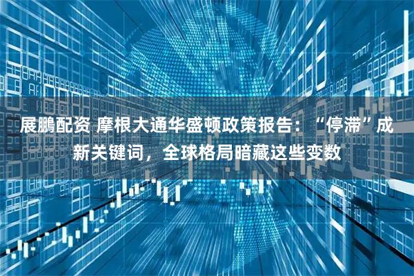 展鵬配资 摩根大通华盛顿政策报告：“停滞”成新关键词，全球格局暗藏这些变数