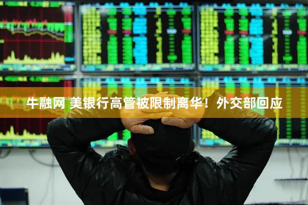 牛融网 美银行高管被限制离华！外交部回应