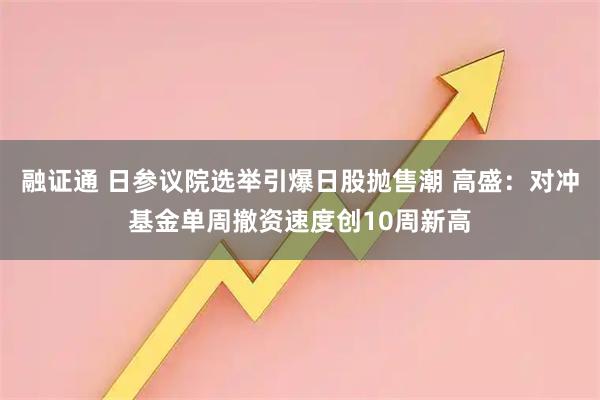 融证通 日参议院选举引爆日股抛售潮 高盛：对冲基金单周撤资速度创10周新高