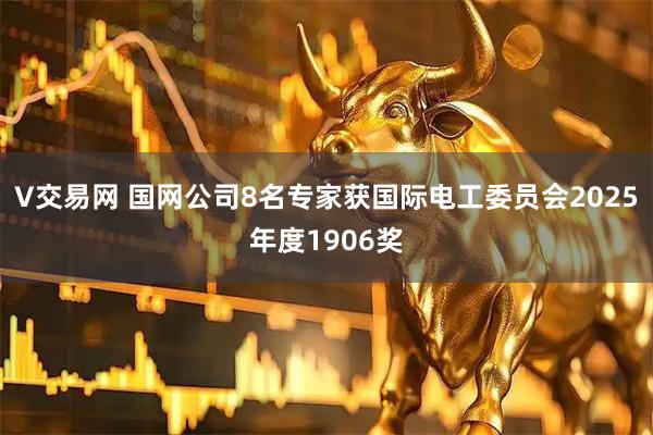 V交易网 国网公司8名专家获国际电工委员会2025年度1906奖