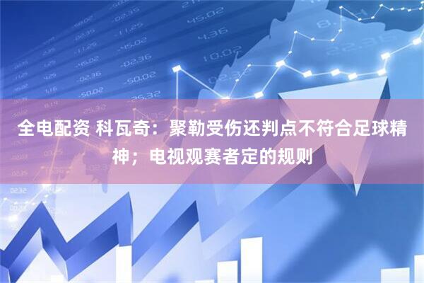 全电配资 科瓦奇：聚勒受伤还判点不符合足球精神；电视观赛者定的规则