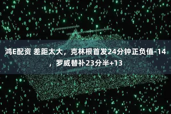 鸿E配资 差距太大，克林根首发24分钟正负值-14，罗威替补23分半+13