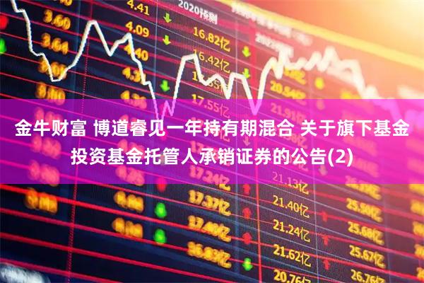 金牛财富 博道睿见一年持有期混合 关于旗下基金投资基金托管人承销证券的公告(2)
