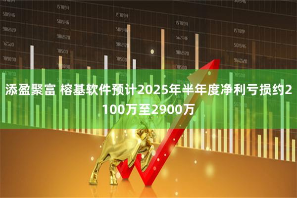 添盈聚富 榕基软件预计2025年半年度净利亏损约2100万至2900万