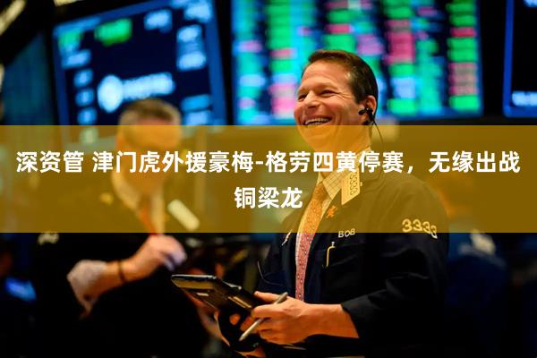 深资管 津门虎外援豪梅-格劳四黄停赛，无缘出战铜梁龙