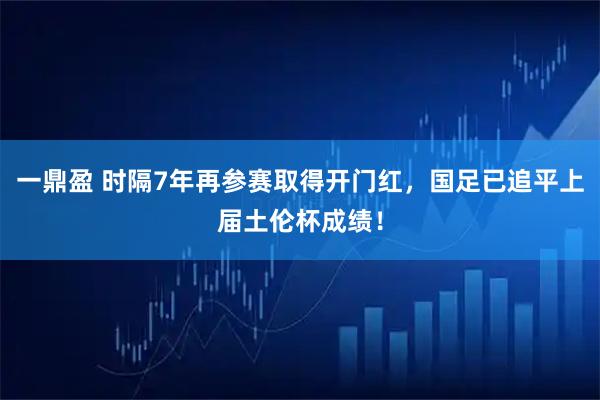 一鼎盈 时隔7年再参赛取得开门红，国足已追平上届土伦杯成绩！