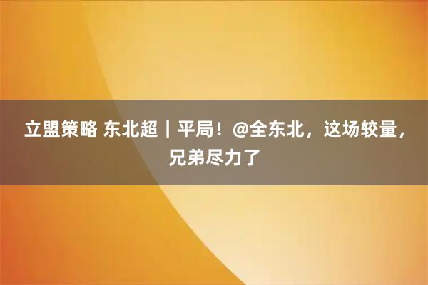 立盟策略 东北超｜平局！@全东北，这场较量，兄弟尽力了