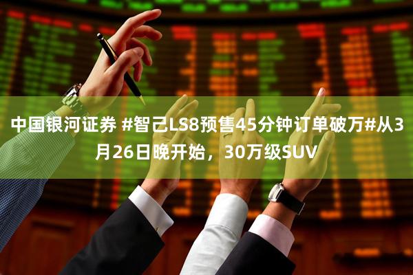 中国银河证券 #智己LS8预售45分钟订单破万#从3月26日晚开始，30万级SUV