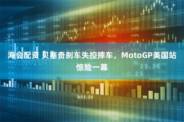 海会配资 贝塞奇刹车失控摔车，MotoGP美国站惊险一幕