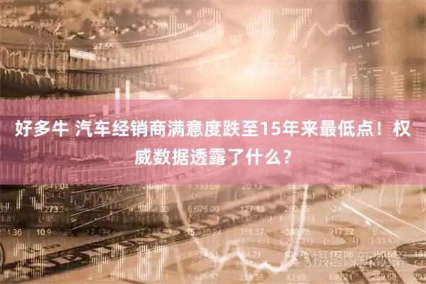 好多牛 汽车经销商满意度跌至15年来最低点！权威数据透露了什么？