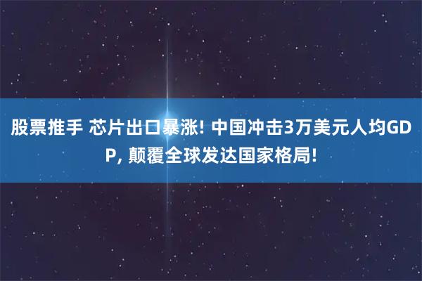 股票推手 芯片出口暴涨! 中国冲击3万美元人均GDP, 颠覆全球发达国家格局!