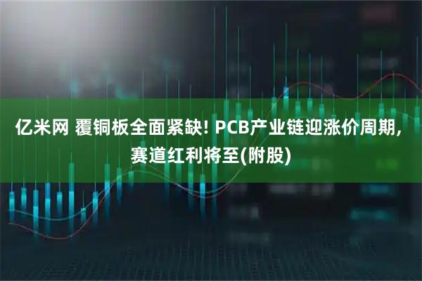 亿米网 覆铜板全面紧缺! PCB产业链迎涨价周期, 赛道红利将至(附股)