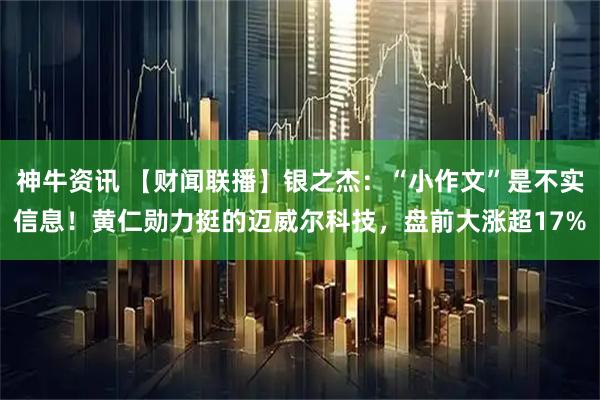 神牛资讯 【财闻联播】银之杰：“小作文”是不实信息！黄仁勋力挺的迈威尔科技，盘前大涨超17%