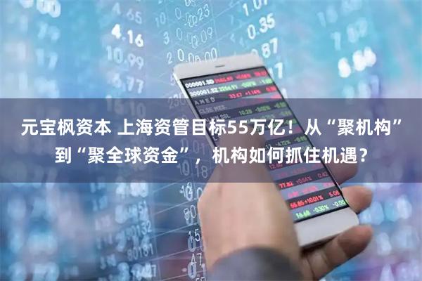 元宝枫资本 上海资管目标55万亿！从“聚机构”到“聚全球资金”，机构如何抓住机遇？