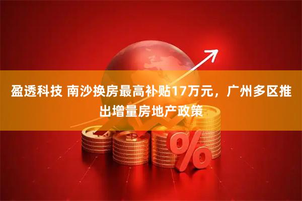 盈透科技 南沙换房最高补贴17万元，广州多区推出增量房地产政策