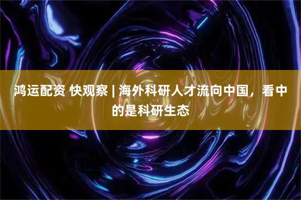 鸿运配资 快观察 | 海外科研人才流向中国，看中的是科研生态