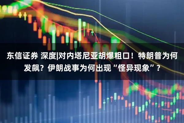 东信证券 深度|对内塔尼亚胡爆粗口！特朗普为何发飙？伊朗战事为何出现“怪异现象”？