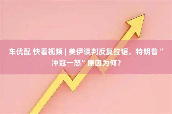 车优配 快看视频 | 美伊谈判反复拉锯，特朗普“冲冠一怒”原因为何？