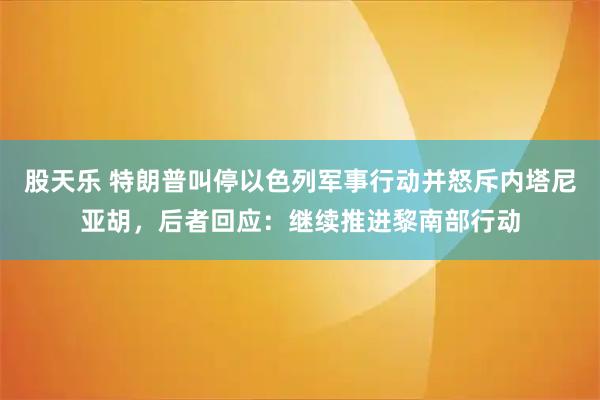 股天乐 特朗普叫停以色列军事行动并怒斥内塔尼亚胡，后者回应：继续推进黎南部行动