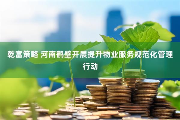乾富策略 河南鹤壁开展提升物业服务规范化管理行动