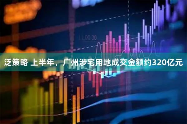 泛策略 上半年，广州涉宅用地成交金额约320亿元