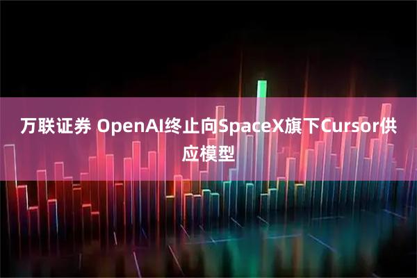 万联证券 OpenAI终止向SpaceX旗下Cursor供应模型